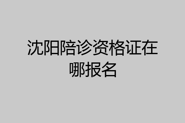 沈阳陪诊资格证在哪报名