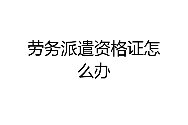 劳务派遣资格证怎么办