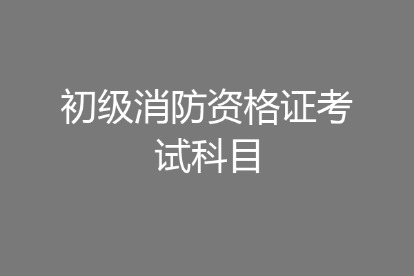 初级消防资格证考试科目