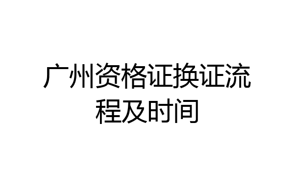 广州资格证换证流程及时间