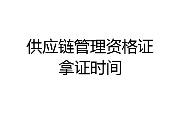 供应链管理资格证拿证时间