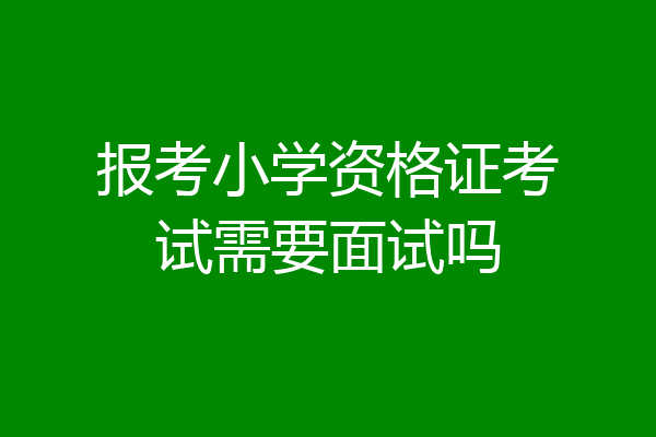 报考小学资格证考试需要面试吗