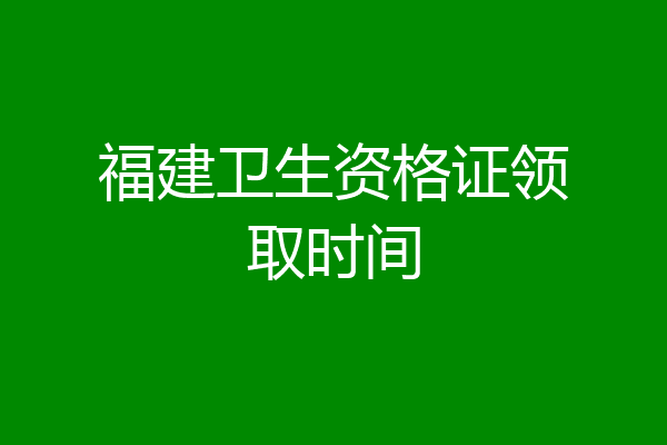 福建卫生资格证领取时间