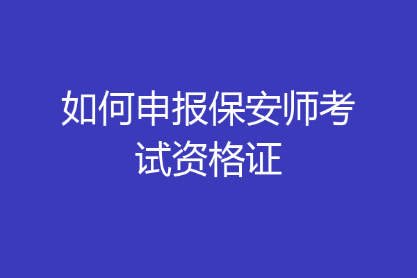如何申报保安师考试资格证