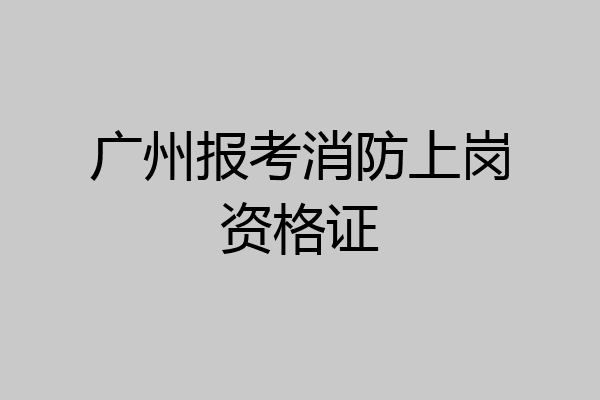 广州报考消防上岗资格证