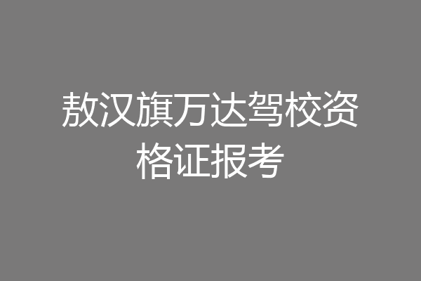 敖汉旗万达驾校资格证报考