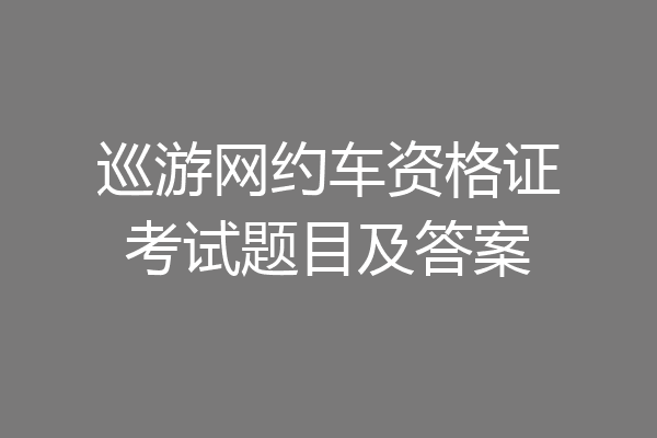 巡游网约车资格证考试题目及答案