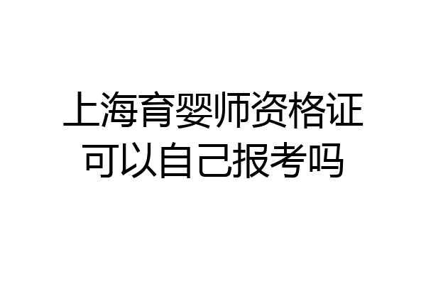 上海育婴师资格证可以自己报考吗