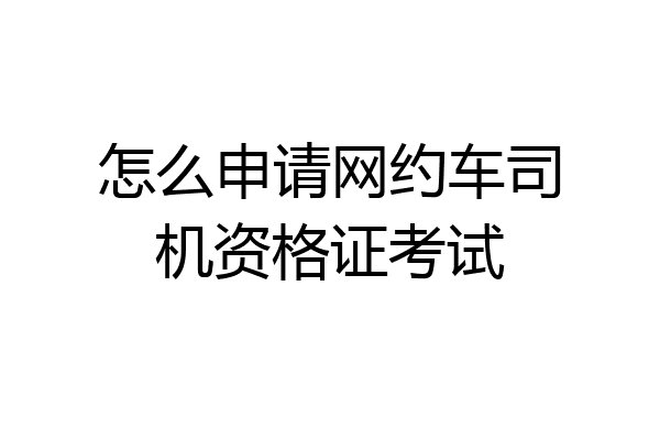 怎么申请网约车司机资格证考试