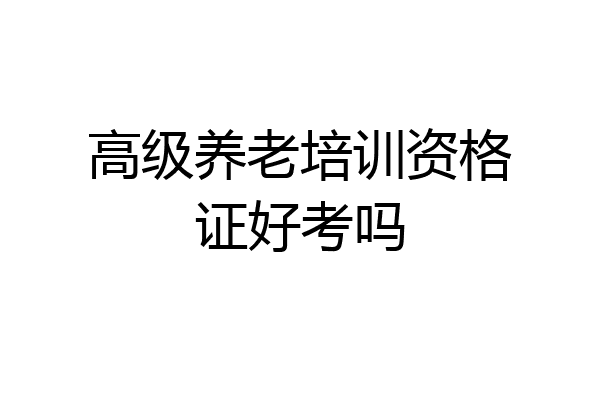高级养老培训资格证好考吗