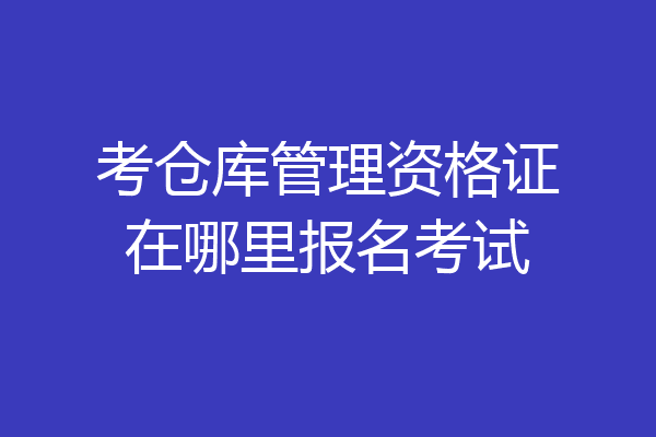 考仓库管理资格证在哪里报名考试
