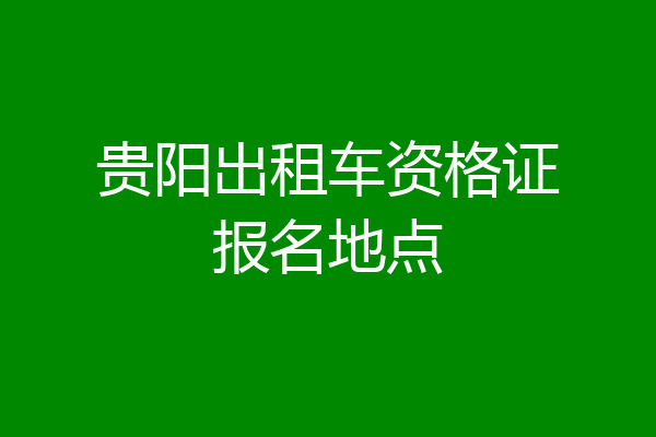 贵阳出租车资格证报名地点