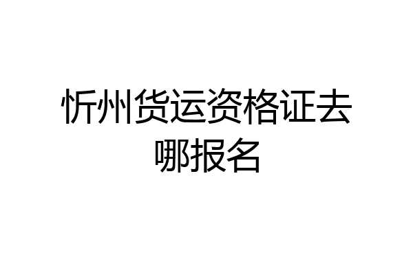 忻州货运资格证去哪报名