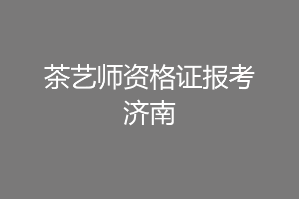 茶艺师资格证报考济南