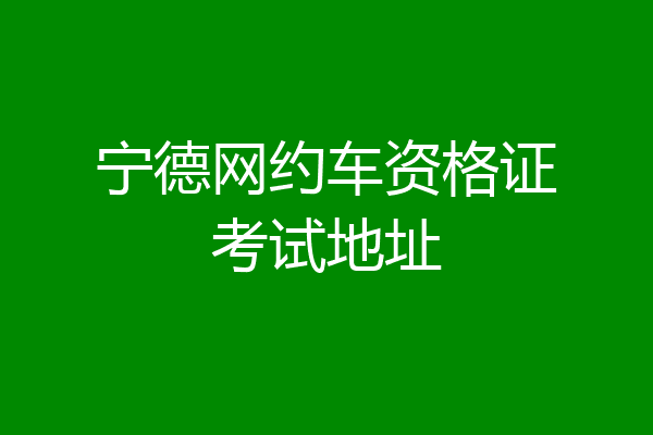 宁德网约车资格证考试地址