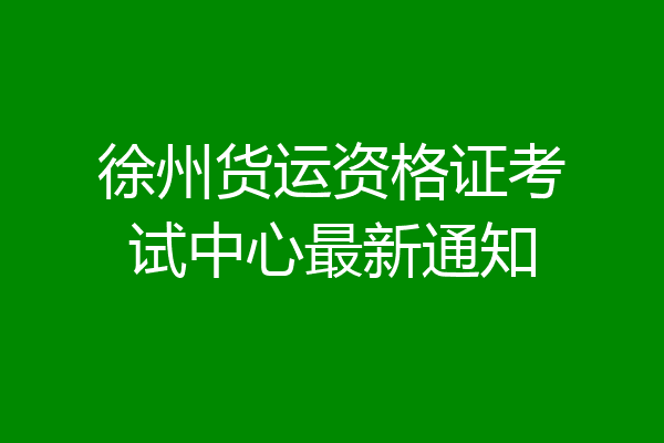徐州货运资格证考试中心最新通知