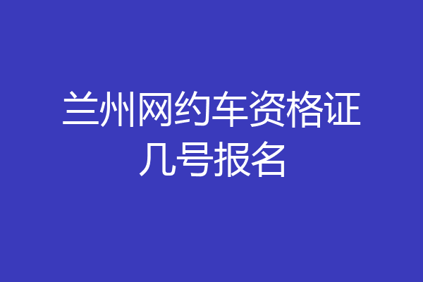 兰州网约车资格证几号报名