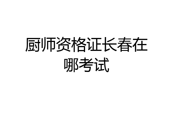 厨师资格证长春在哪考试