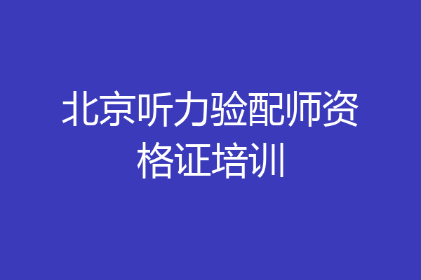 北京听力验配师资格证培训