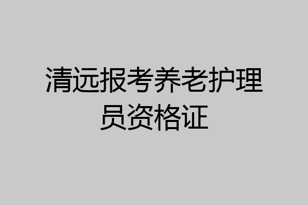 清远报考养老护理员资格证