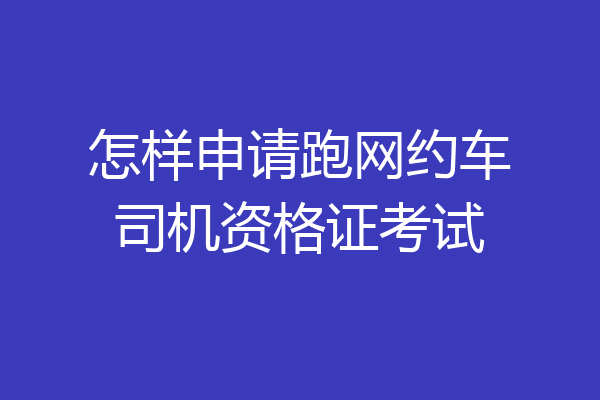 怎样申请跑网约车司机资格证考试