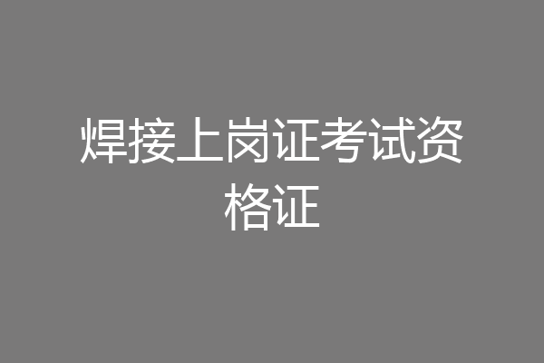焊接上岗证考试资格证