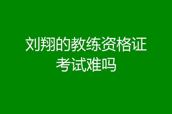 刘翔的教练资格证考试难吗