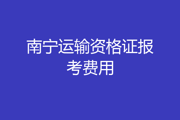 南宁运输资格证报考费用