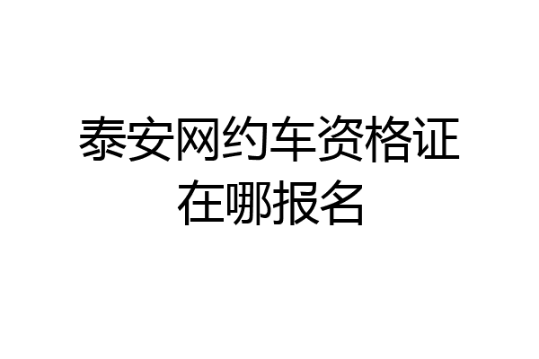 泰安网约车资格证在哪报名