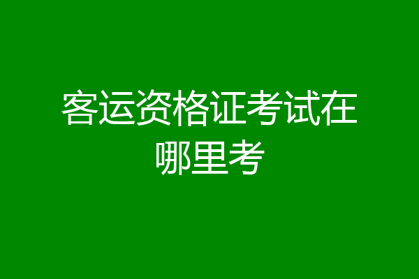客运资格证考试在哪里考