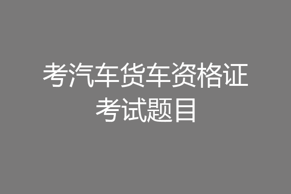 考汽车货车资格证考试题目