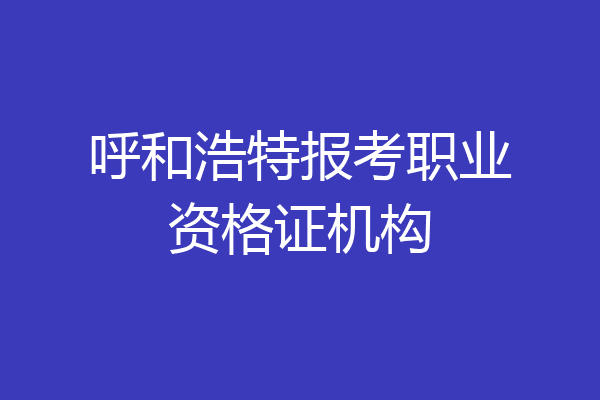 呼和浩特报考职业资格证机构