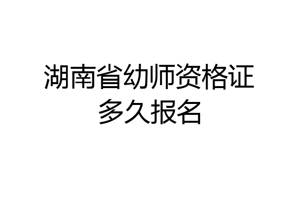 湖南省幼师资格证多久报名