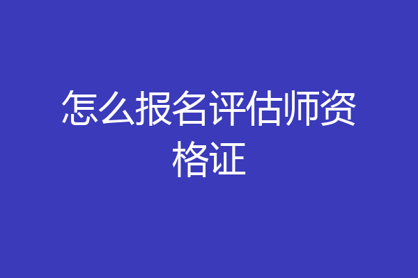 怎么报名评估师资格证