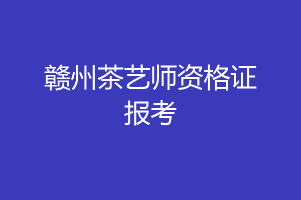 赣州茶艺师资格证报考