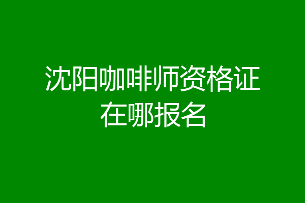 沈阳咖啡师资格证在哪报名