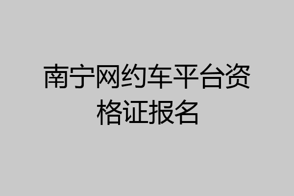 南宁网约车平台资格证报名