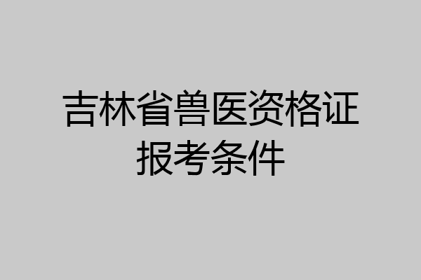 吉林省兽医资格证报考条件