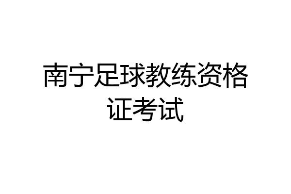 南宁足球教练资格证考试