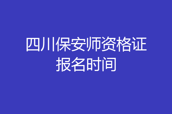 四川保安师资格证报名时间