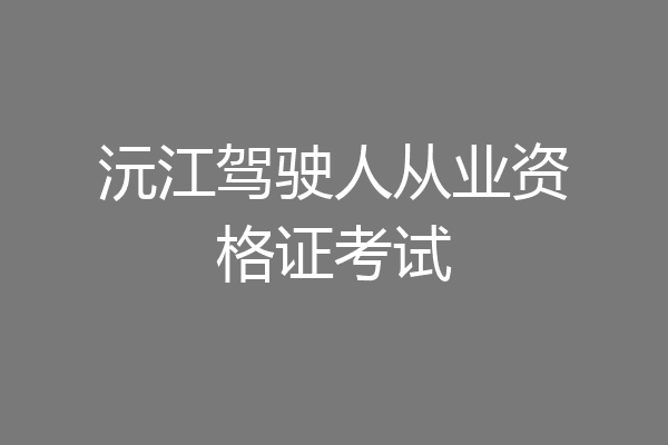 沅江驾驶人从业资格证考试