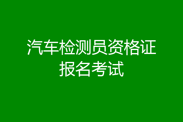 汽车检测员资格证报名考试