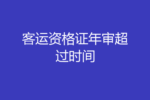 客运资格证年审超过时间
