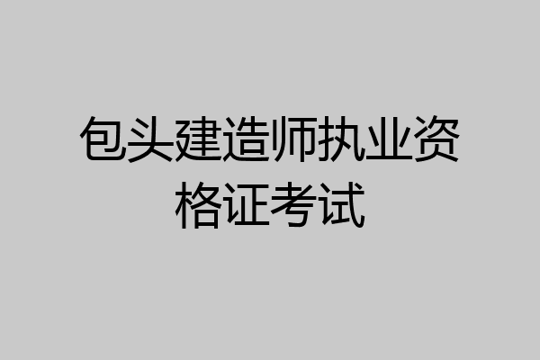 包头建造师执业资格证考试
