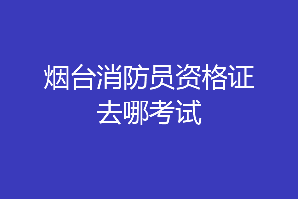 烟台消防员资格证去哪考试