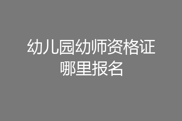 幼儿园幼师资格证哪里报名