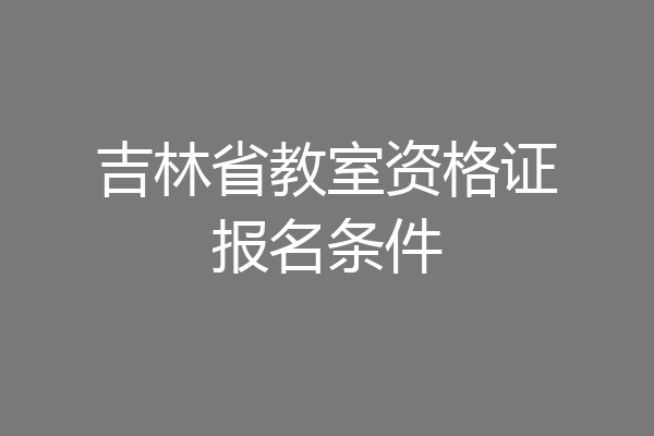 吉林省教室资格证报名条件