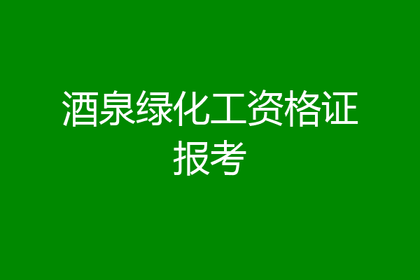 酒泉绿化工资格证报考