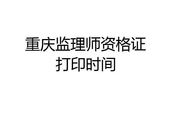 重庆监理师资格证打印时间