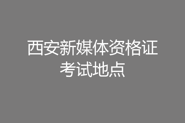 西安新媒体资格证考试地点